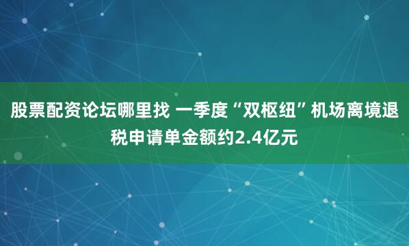 股票配资论坛哪里找 一季度“双枢纽”机场离境退税申请单金额约2.4亿元