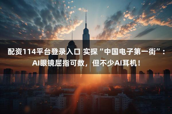 配资114平台登录入口 实探“中国电子第一街”：AI眼镜屈指可数，但不少AI耳机！