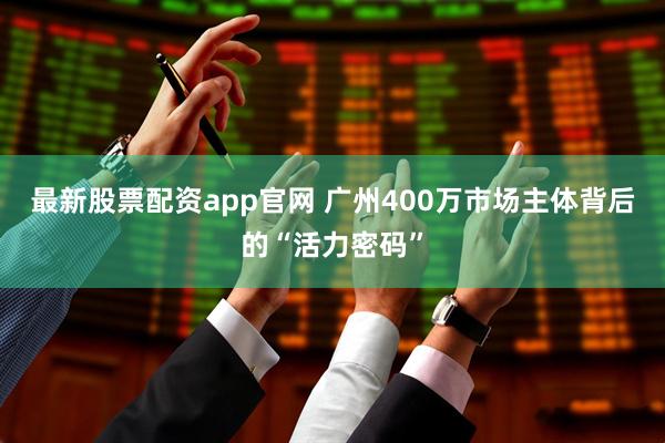 最新股票配资app官网 广州400万市场主体背后的“活力密码”