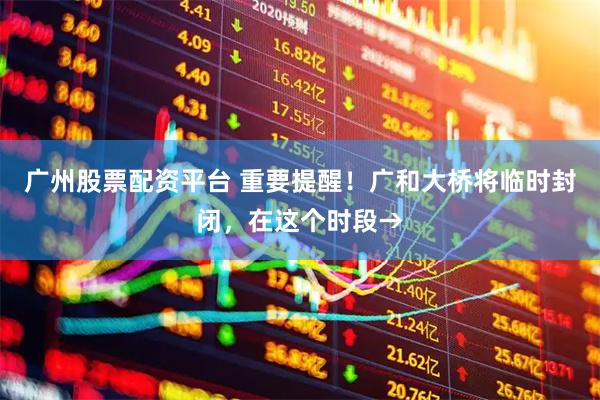 广州股票配资平台 重要提醒！广和大桥将临时封闭，在这个时段→