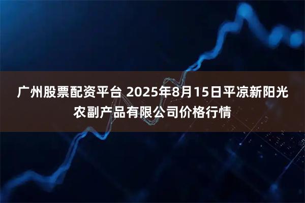 广州股票配资平台 2025年8月15日平凉新阳光农副产品有限公司价格行情