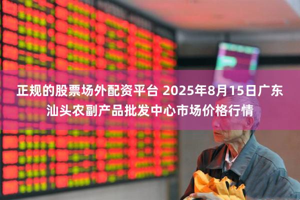 正规的股票场外配资平台 2025年8月15日广东汕头农副产品批发中心市场价格行情
