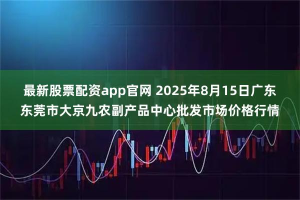 最新股票配资app官网 2025年8月15日广东东莞市大京九农副产品中心批发市场价格行情