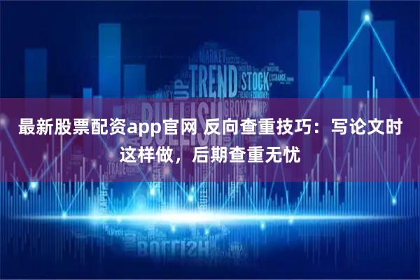 最新股票配资app官网 反向查重技巧：写论文时这样做，后期查重无忧