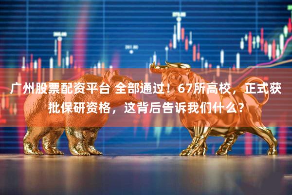 广州股票配资平台 全部通过！67所高校，正式获批保研资格，这背后告诉我们什么？