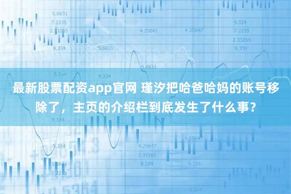 最新股票配资app官网 瑾汐把哈爸哈妈的账号移除了，主页的介绍栏到底发生了什么事？