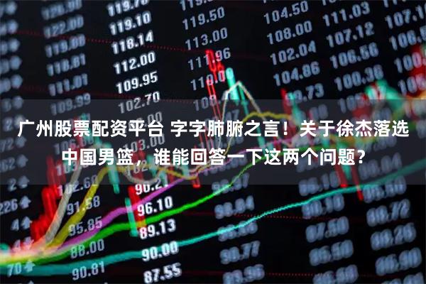 广州股票配资平台 字字肺腑之言！关于徐杰落选中国男篮，谁能回答一下这两个问题？