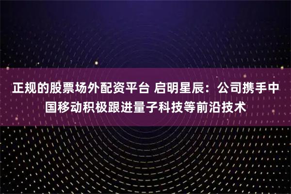 正规的股票场外配资平台 启明星辰：公司携手中国移动积极跟进量子科技等前沿技术