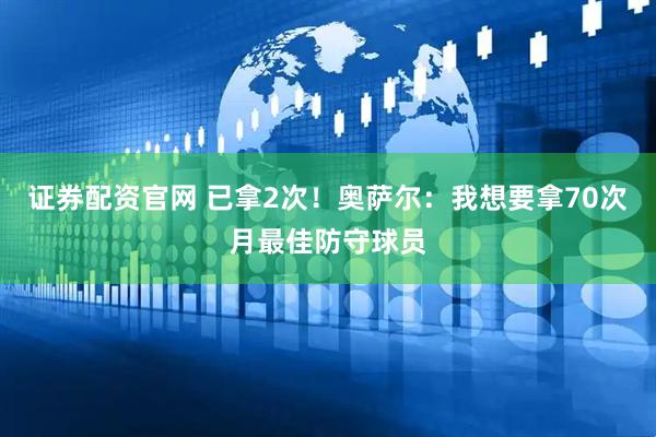证券配资官网 已拿2次！奥萨尔：我想要拿70次月最佳防守球员