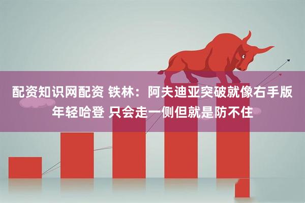 配资知识网配资 铁林：阿夫迪亚突破就像右手版年轻哈登 只会走一侧但就是防不住