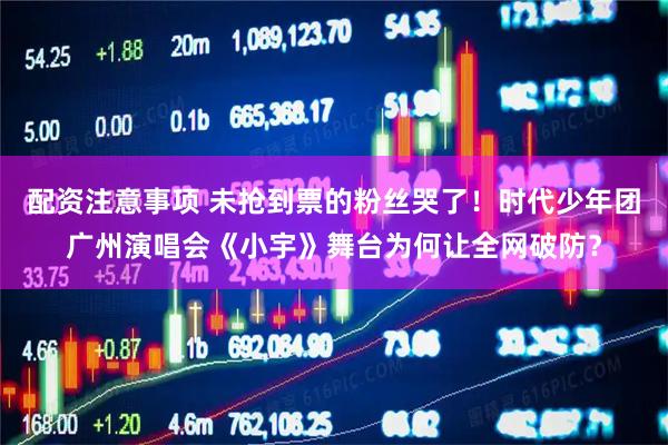 配资注意事项 未抢到票的粉丝哭了！时代少年团广州演唱会《小宇》舞台为何让全网破防？