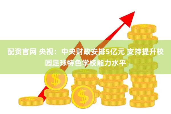 配资官网 央视：中央财政安排5亿元 支持提升校园足球特色学校能力水平