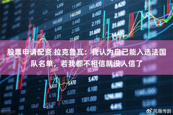 股票申请配资 拉克鲁瓦：我认为自己能入选法国队名单，若我都不相信就没人信了