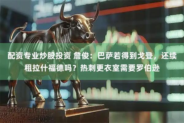 配资专业炒股投资 詹俊：巴萨若得到戈登，还续租拉什福德吗？热刺更衣室需要罗伯逊
