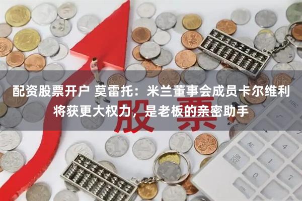 配资股票开户 莫雷托：米兰董事会成员卡尔维利将获更大权力，是老板的亲密助手