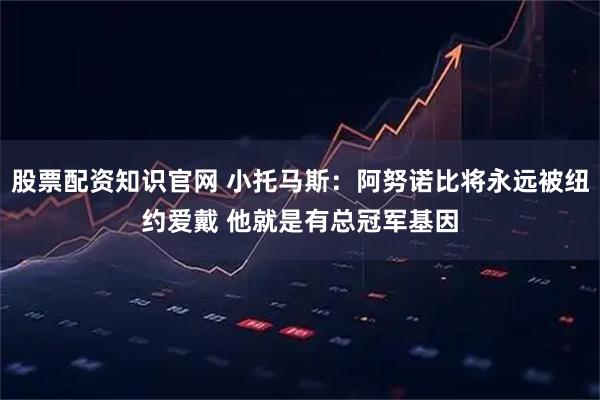 股票配资知识官网 小托马斯：阿努诺比将永远被纽约爱戴 他就是有总冠军基因