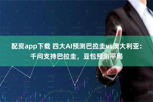 配资app下载 四大AI预测巴拉圭vs澳大利亚：千问支持巴拉圭，豆包预测平局
