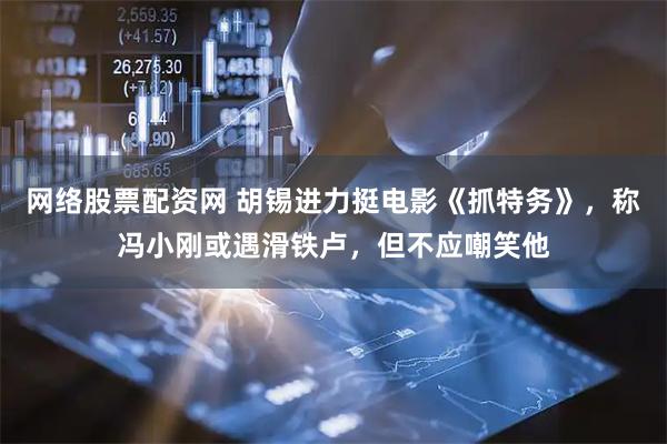 网络股票配资网 胡锡进力挺电影《抓特务》，称冯小刚或遇滑铁卢，但不应嘲笑他