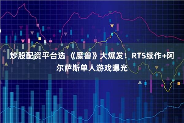 炒股配资平台选 《魔兽》大爆发！RTS续作+阿尔萨斯单人游戏曝光