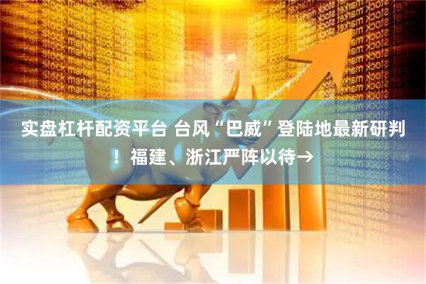 实盘杠杆配资平台 台风“巴威”登陆地最新研判！福建、浙江严阵以待→