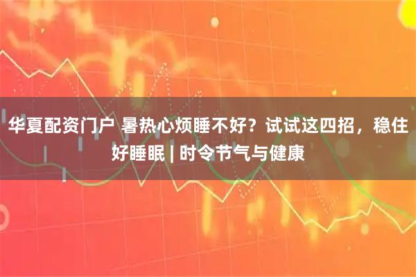 华夏配资门户 暑热心烦睡不好？试试这四招，稳住好睡眠 | 时令节气与健康