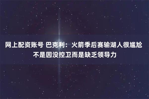 网上配资账号 巴克利：火箭季后赛输湖人很尴尬 不是因没控卫而是缺乏领导力