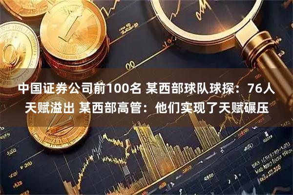 中国证券公司前100名 某西部球队球探：76人天赋溢出 某西部高管：他们实现了天赋碾压
