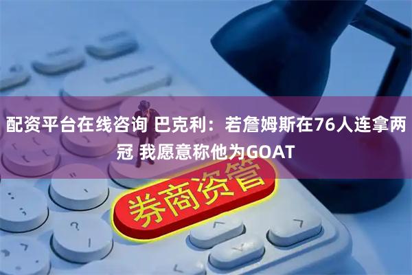 配资平台在线咨询 巴克利：若詹姆斯在76人连拿两冠 我愿意称他为GOAT