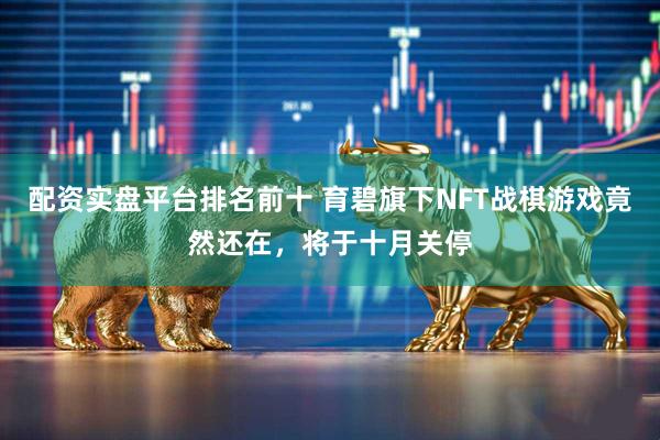 配资实盘平台排名前十 育碧旗下NFT战棋游戏竟然还在，将于十月关停