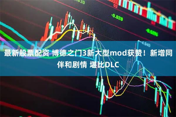 最新股票配资 博德之门3新大型mod获赞！新增同伴和剧情 堪比DLC