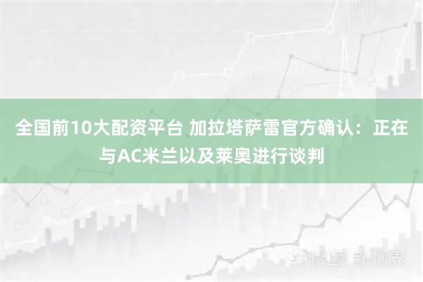 全国前10大配资平台 加拉塔萨雷官方确认：正在与AC米兰以及莱奥进行谈判