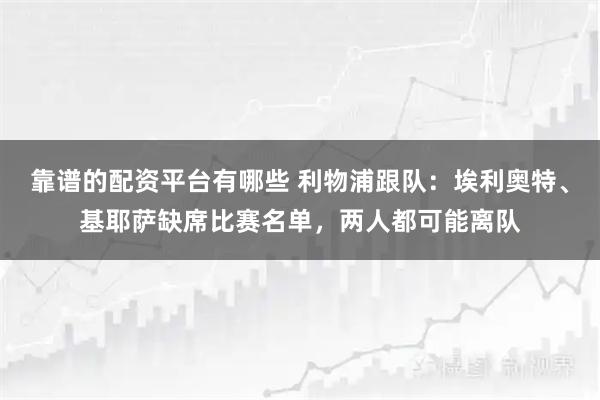 靠谱的配资平台有哪些 利物浦跟队：埃利奥特、基耶萨缺席比赛名单，两人都可能离队