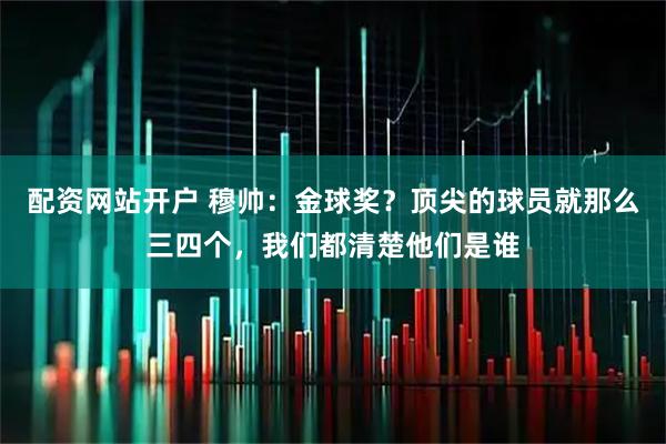 配资网站开户 穆帅：金球奖？顶尖的球员就那么三四个，我们都清楚他们是谁