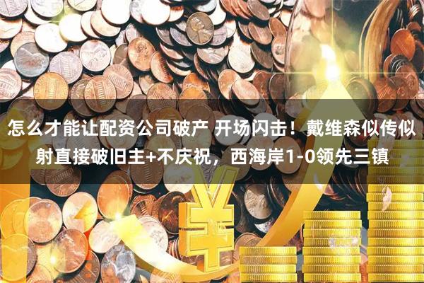 怎么才能让配资公司破产 开场闪击！戴维森似传似射直接破旧主+不庆祝，西海岸1-0领先三镇