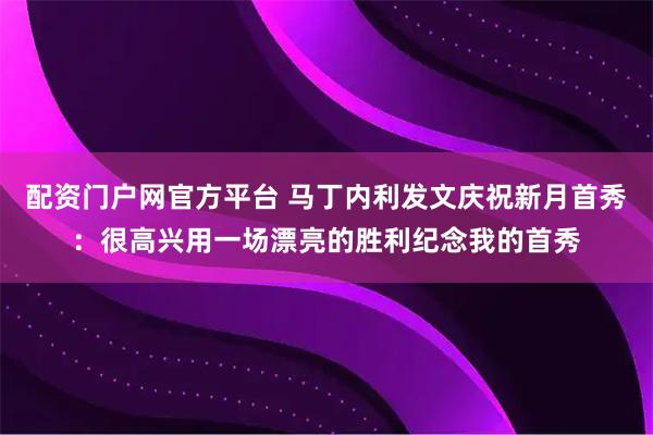 配资门户网官方平台 马丁内利发文庆祝新月首秀：很高兴用一场漂亮的胜利纪念我的首秀