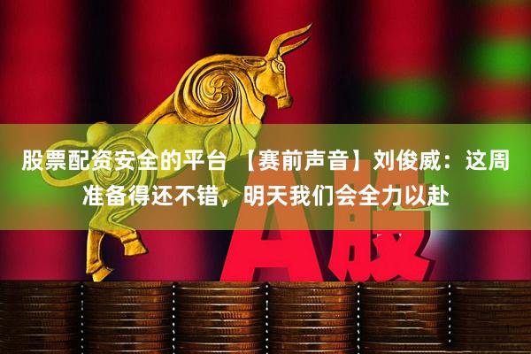 股票配资安全的平台 【赛前声音】刘俊威：这周准备得还不错，明天我们会全力以赴
